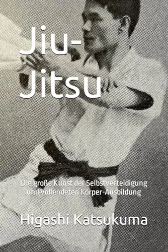 Jiu-Jitsu: Die große Kunst der Selbstverteidigung und vollendeten Körper-Ausbildung
